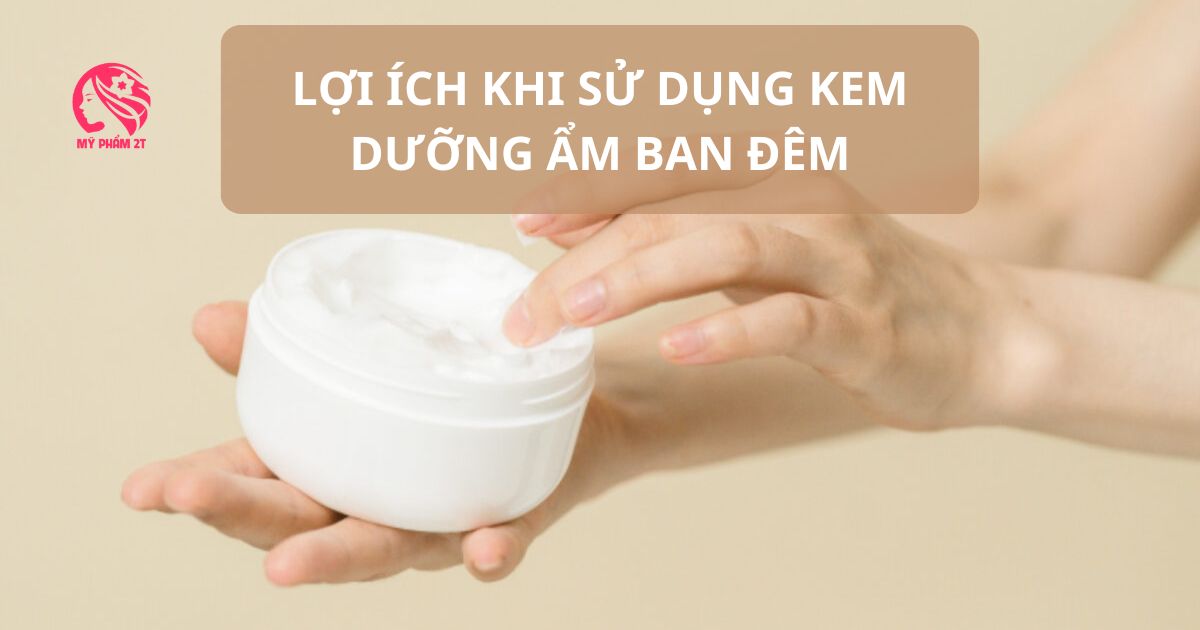 Dùng Kem Dưỡng Ẩm Ban Đêm Hàng Ngày, Mang Lại Lợi Ích Gì? 1 Lợi Ích Khi Sử Dụng Kem Dưỡng Ẩm Ban Đêm Hằng Ngày