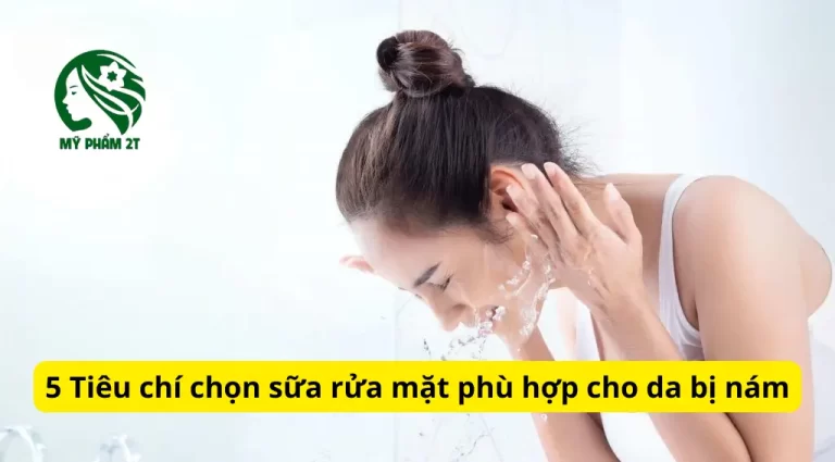 5 Tiêu Chí Chọn Sữa Rửa Mặt Phù Hợp Cho Da Bị Nám Bạn Nên Biết